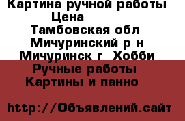 Картина ручной работы › Цена ­ 2 000 - Тамбовская обл., Мичуринский р-н, Мичуринск г. Хобби. Ручные работы » Картины и панно   